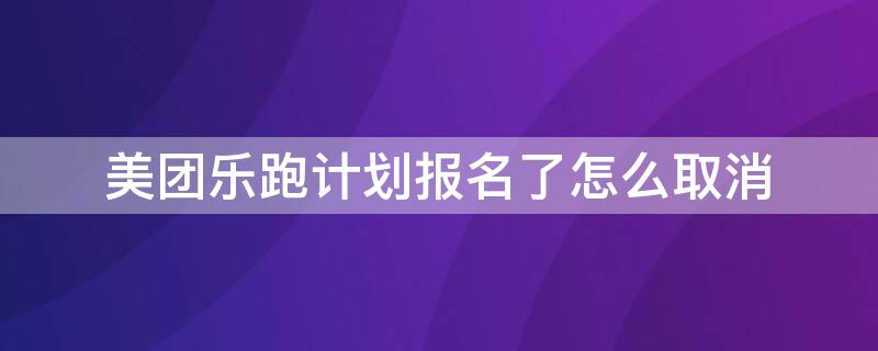 美團(tuán)樂(lè)跑計(jì)劃報(bào)名了怎么取消（美團(tuán)樂(lè)跑簽約后怎么取消簽約）