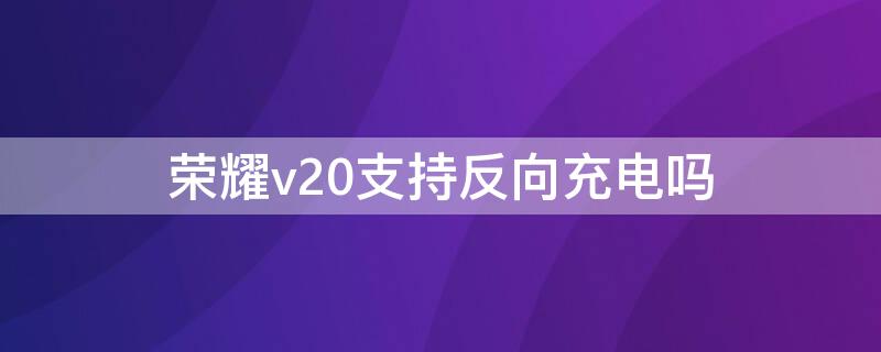 榮耀v20支持反向充電嗎（榮耀v20支持反向充電嗎手機(jī)）