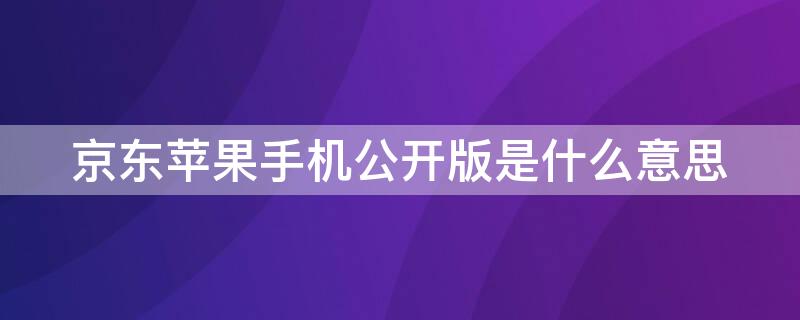 京東iPhone手機(jī)公開版是什么意思（京東的蘋果手機(jī)公開版是什么意思）