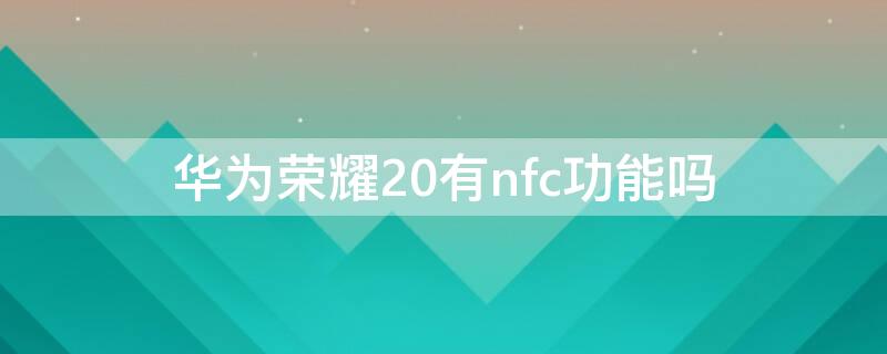 华为荣耀20有nfc功能吗 华为荣耀20有nfc功能吗在哪里