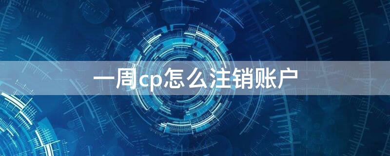 一周cp怎么注銷賬戶 一周cp如何注銷賬戶