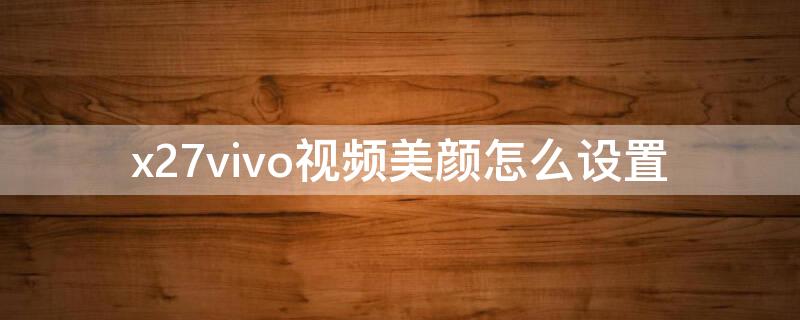 x27vivo视频美颜怎么设置（vivox27如何设置视频美颜）