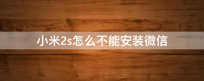 小米2s怎么不能安装微信 小米2不能下载微信