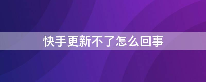 快手更新不了怎么回事（快手更新不了怎么办）