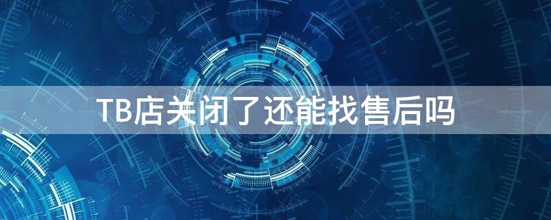 TB店关闭了还能找售后吗 tb店关闭了还能找售后吗多少钱