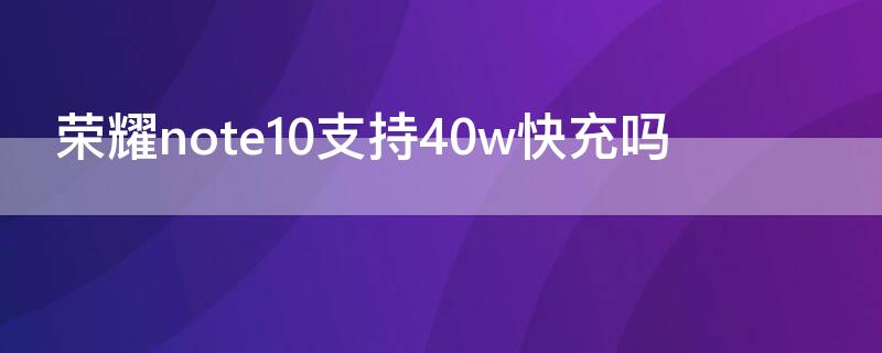 荣耀note10支持40w快充吗（华为荣耀note10支持40w快充吗）