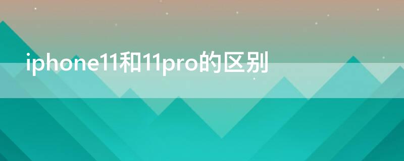 iPhone11和11pro的區(qū)別 iphone 11和iphone11pro的區(qū)別