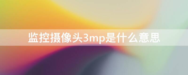 监控摄像头3mp是什么意思 监控摄像头3mp是什么意思啊