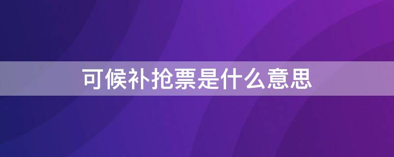 可候补抢票是什么意思（抢票和候补哪个更容易抢到票）