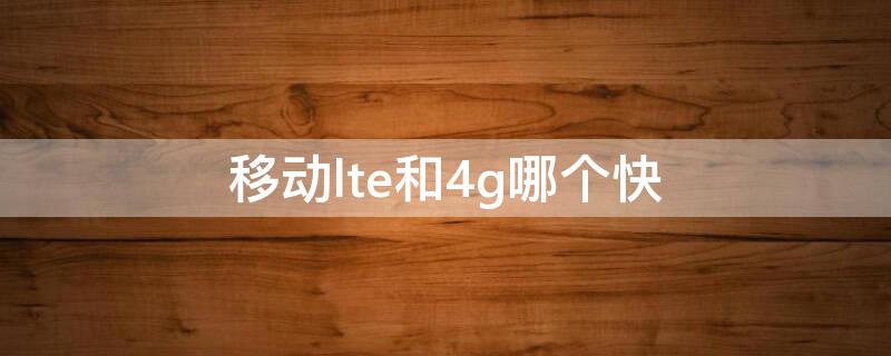 移动lte和4g哪个快（中国移动lte和4g哪个快）