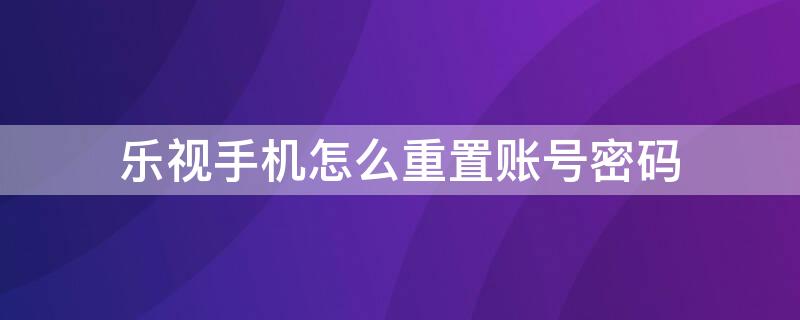 乐视手机怎么重置账号密码（乐视手机重置账号密码忘了怎么办）