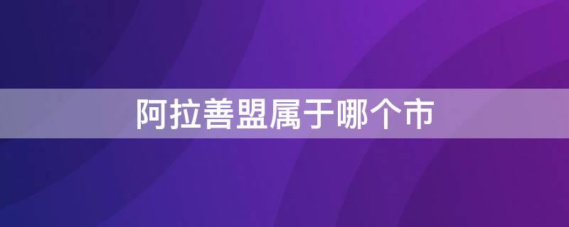 阿拉善盟属于哪个市 内蒙古阿拉善盟属于哪个市