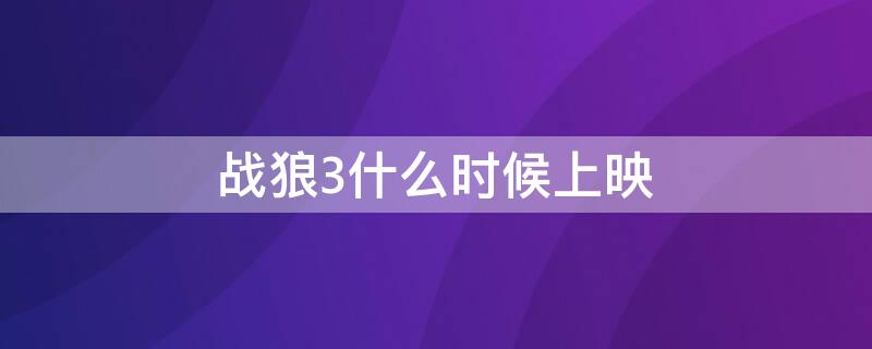 戰(zhàn)狼3什么時(shí)候上映 戰(zhàn)狼3什么時(shí)候上映2023年