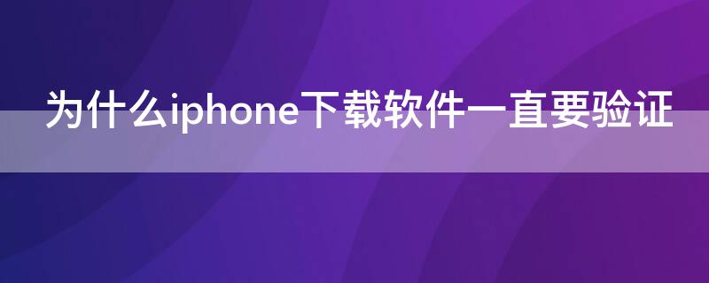 为什么iPhone下载软件一直要验证（苹果下载一些软件为什么需要验证）