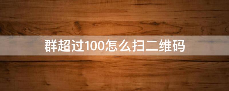 群超过100怎么扫二维码（微信群超过200怎么扫码进群）