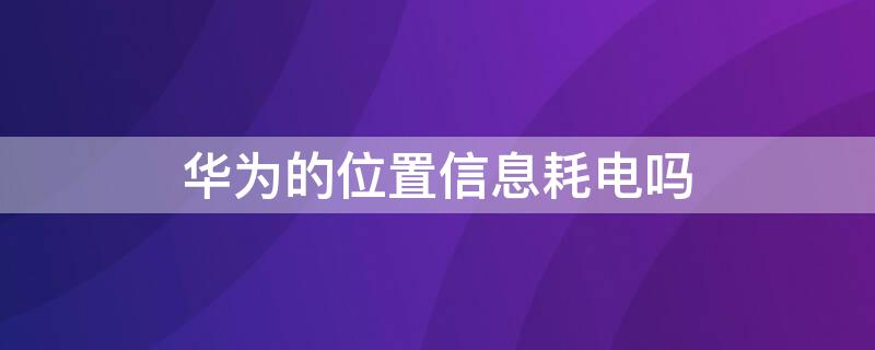 华为的位置信息耗电吗 华为手机位置信息耗电吗