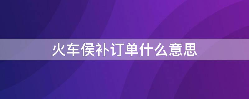 火車(chē)侯補(bǔ)訂單什么意思（火車(chē)票中的候補(bǔ)訂單是什么意思）