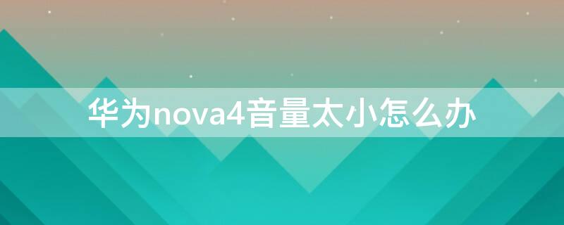 華為nova4音量太小怎么辦 華為nova4手機(jī)音量小什么原因