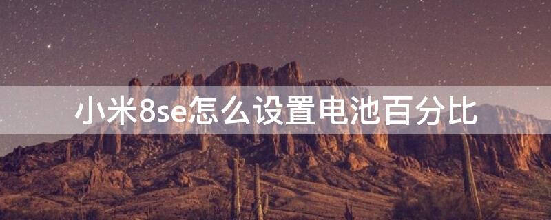 小米8se怎么设置电池百分比 小米8se的电池电量数字显示怎么调整出来