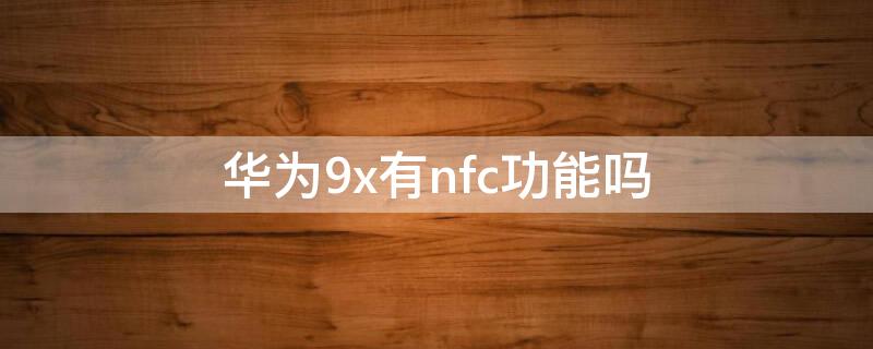 华为9x有nfc功能吗（华为九x有没有nfc）