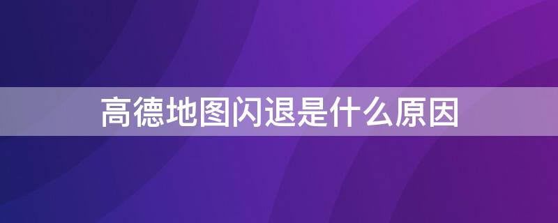 高德地圖閃退是什么原因 高德地圖閃退是怎么回事