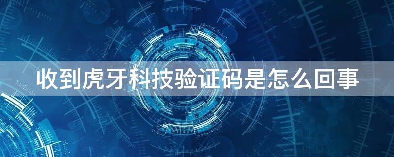 收到虎牙科技验证码是怎么回事（收到了虎牙科技的验证码）