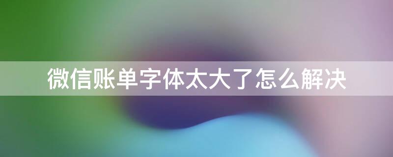 微信账单字体太大了怎么解决 微信帐单字体开始大,然后自动变小