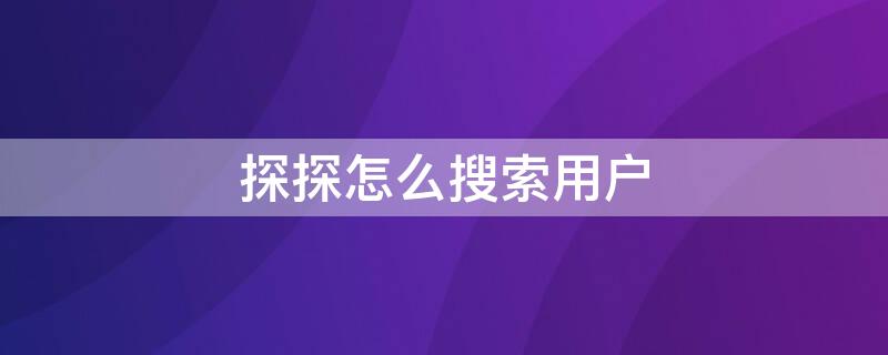 探探怎么搜索用户 探探怎么搜索用户手机号