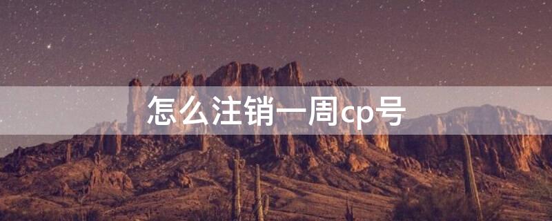 怎么注銷(xiāo)一周cp號(hào)（cp注銷(xiāo)還會(huì)發(fā)消息嗎）