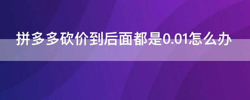 拼多多砍价到后面都是0.01怎么办（拼多多砍价0.01砍完了怎么还有0.09）