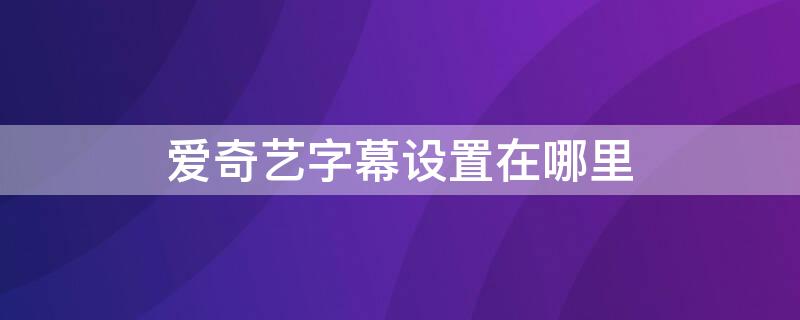 愛奇藝字幕設(shè)置在哪里 愛奇藝字幕設(shè)置在哪里電腦