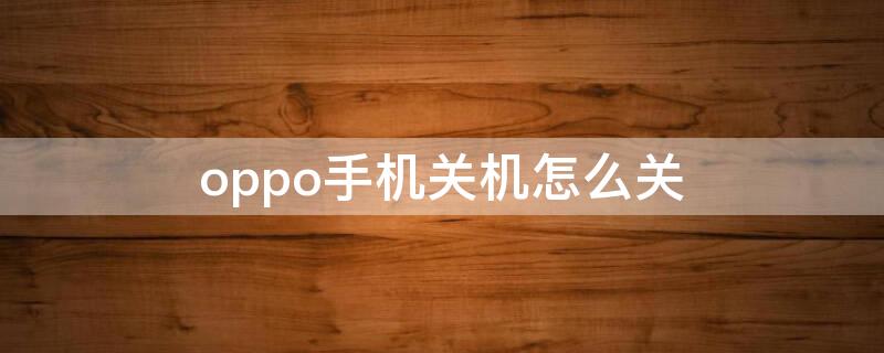 oppo手机关机怎么关 oppo手机按什么键关机