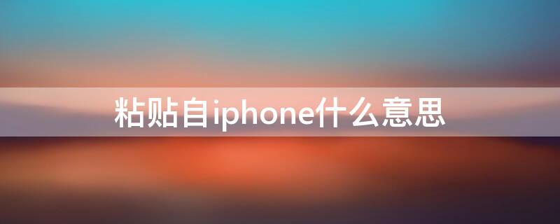 粘貼自iPhone什么意思（什么叫粘貼自iphone）