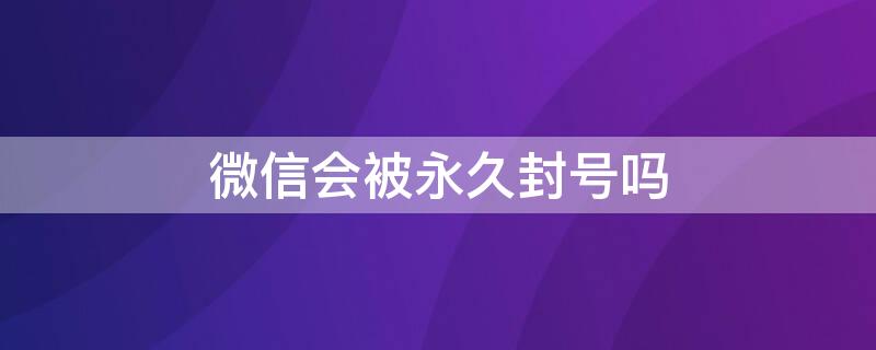 微信会被永久封号吗 微信解封方法