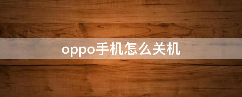 oppo手机怎么关机（oppo手机怎么关机开机）