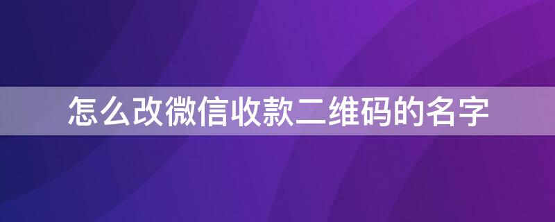 怎么改微信收款二維碼的名字 怎么改微信收款二維碼的名字和姓名