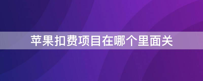 iPhone扣费项目在哪个里面关 iphone扣费项目在哪个里面关掉