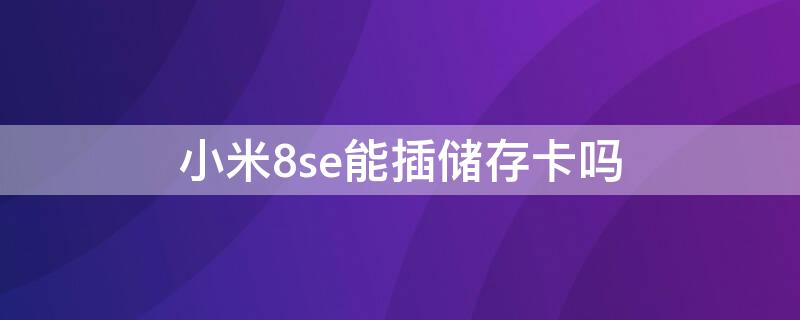 小米8se能插储存卡吗 小米8se能插储存卡吗怎么用