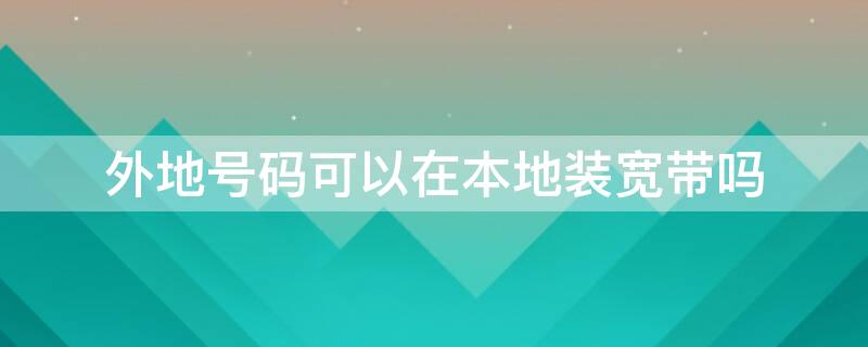 外地号码可以在本地装宽带吗 外地号码可以转本地号码吗