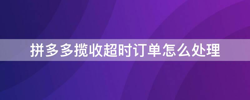 拼多多攬收超時(shí)訂單怎么處理（拼多多攬收超時(shí)訂單怎么處理退款）