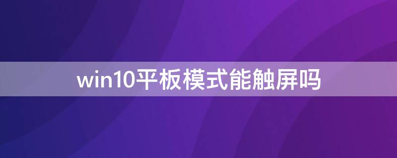 win10平板模式能触屏吗 win10平板模式能触屏吗怎么设置