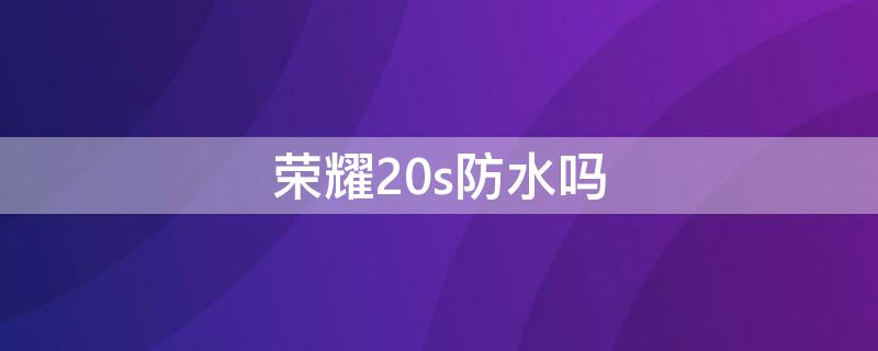 荣耀20s防水吗（荣耀20s防水性能怎么样）