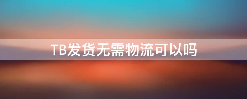 TB發(fā)貨無(wú)需物流可以嗎 淘寶發(fā)貨無(wú)需物流可以嗎