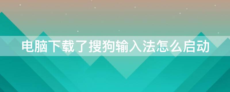 電腦下載了搜狗輸入法怎么啟動(dòng)（電腦下載了搜狗輸入法卻沒有辦法用）