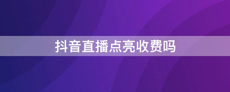 抖音直播点亮收费吗 抖音直播点亮灯牌任务