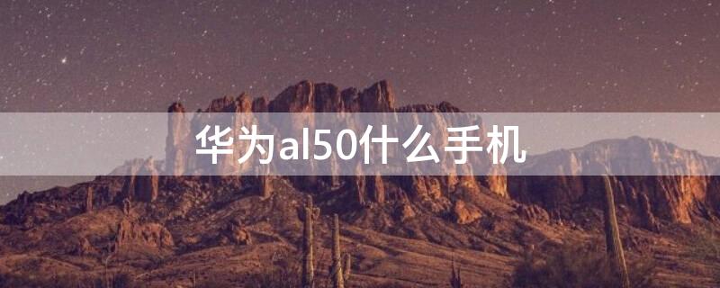 华为al50什么手机 华为al50是什么型号