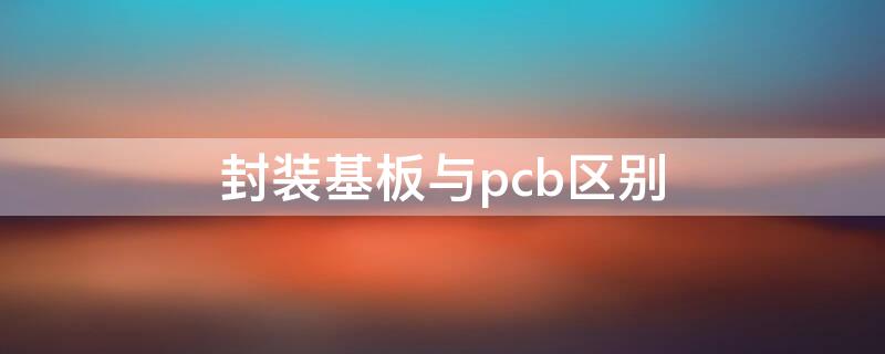 封装基板与pcb区别（封装基板与pcb区别大吗）