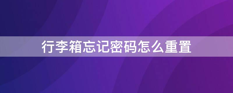 行李箱忘记密码怎么重置 行李箱忘记密码怎么重置密码视频