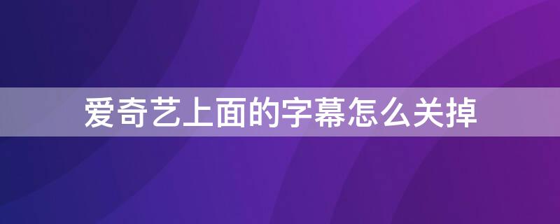 爱奇艺上面的字幕怎么关掉（爱奇艺上面的字幕怎么关掉电脑）