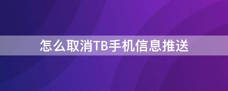 怎么取消TB手机信息推送 怎么取消tb手机信息推送声音